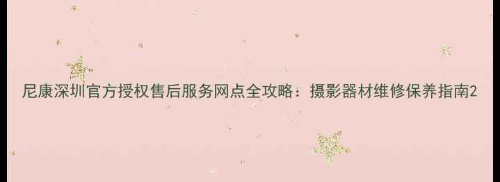 尼康深圳官方授权售后服务网点全攻略摄影器材维修保养指南