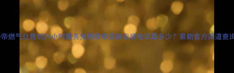 图片 山东华帝燃气灶售后24小时服务免费维修退换安装电话是多少？最新官方渠道查询指南1