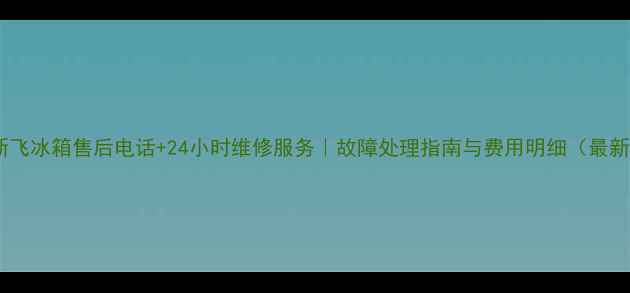 图片 山东新飞冰箱售后电话+24小时维修服务｜故障处理指南与费用明细（最新版）1