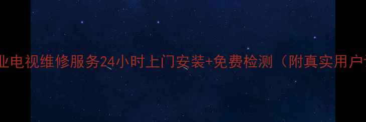 图片 常德专业电视维修服务24小时上门安装+免费检测（附真实用户评价）1
