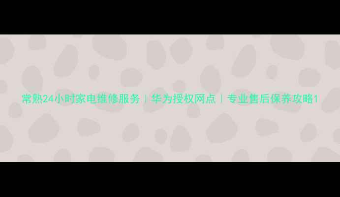 图片 常熟24小时家电维修服务｜华为授权网点｜专业售后保养攻略1