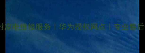 常熟24小时家电维修服务华为授权网点专业售后保养攻略