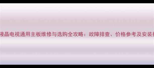平板液晶电视通用主板维修与选购全攻略故障排查价格参考及安装指南