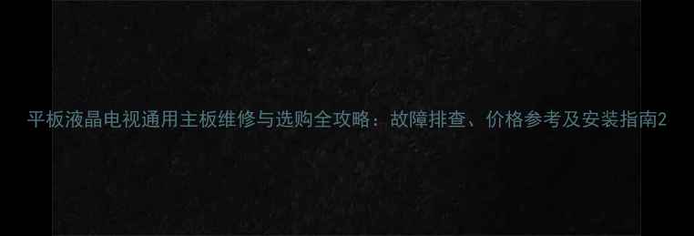 图片 平板液晶电视通用主板维修与选购全攻略：故障排查、价格参考及安装指南2