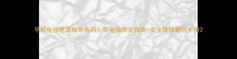 平板电视电源板带电吗带电操作全指南安全维修避坑手册