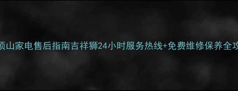图片 平顶山家电售后指南吉祥狮24小时服务热线+免费维修保养全攻略