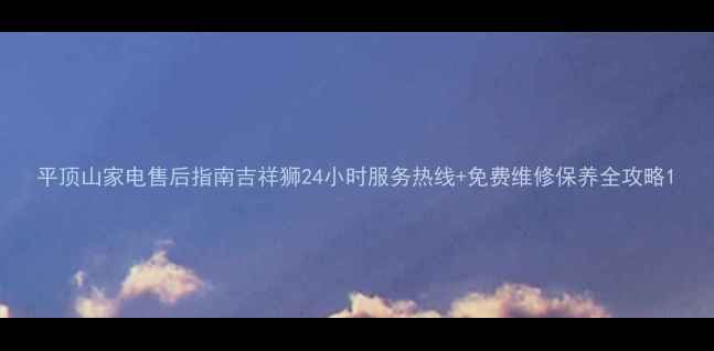 平顶山家电售后指南吉祥狮24小时服务热线免费维修保养全攻略