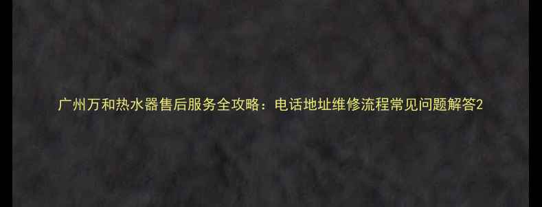 图片 广州万和热水器售后服务全攻略：电话地址维修流程常见问题解答2