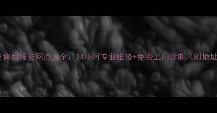 图片 广州家电售后服务网点大全：24小时专业维修+免费上门诊断（附地址+电话）