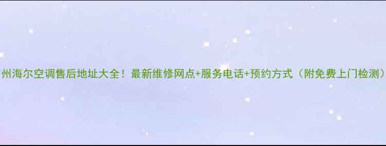 图片 广州海尔空调售后地址大全！最新维修网点+服务电话+预约方式（附免费上门检测）2