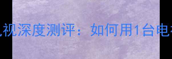 度爆款TCLX10多屏互动电视深度测评如何用1台电视实现5大场景智能联动
