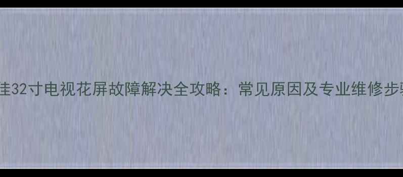 图片 康佳32寸电视花屏故障解决全攻略：常见原因及专业维修步骤2