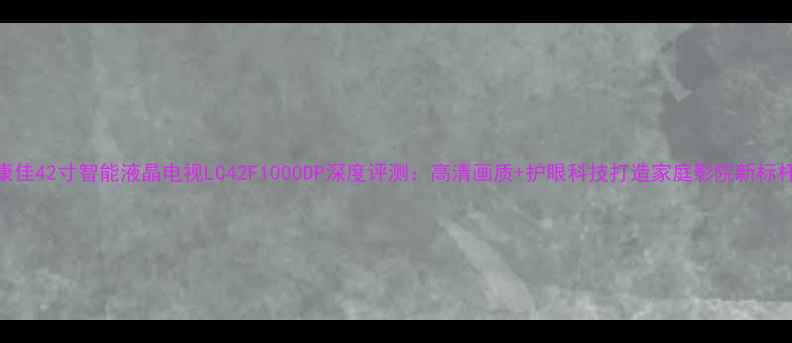 康佳42寸智能液晶电视LC42F1000DP深度评测高清画质护眼科技打造家庭影院新标杆