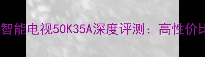 图片 康佳55英寸4K超清智能电视50K35A深度评测：高性价比家庭影音新标杆1