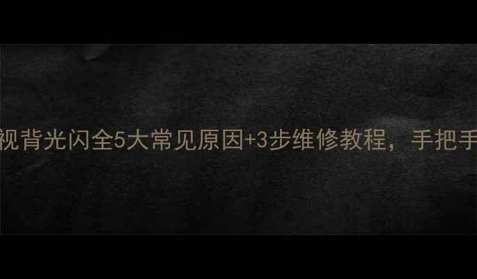 图片 康佳LC42电视背光闪全5大常见原因+3步维修教程，手把手教你搞定！