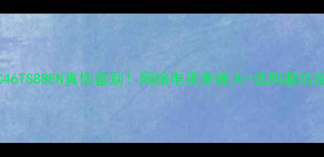 图片 康佳LC46TS88EN真伪鉴别！网络电视参数大+选购避坑指南🔥2