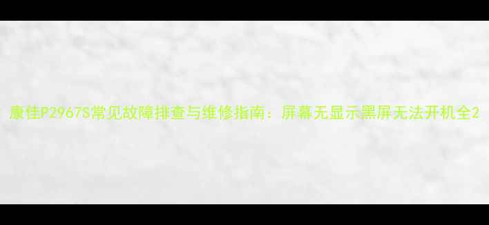 图片 康佳P2967S常见故障排查与维修指南：屏幕无显示黑屏无法开机全2