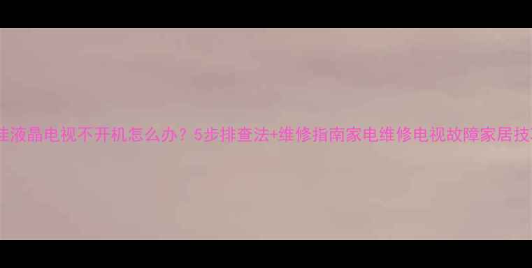 康佳液晶电视不开机怎么办5步排查法维修指南家电维修电视故障家居技巧