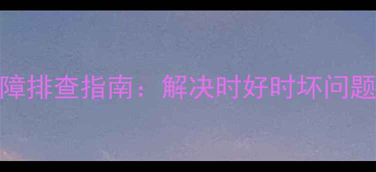 图片 康佳液晶电视故障排查指南：解决时好时坏问题的5大核心方法2