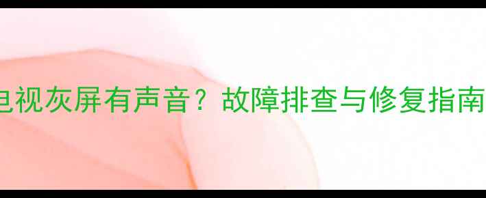 图片 康佳液晶电视灰屏有声音？故障排查与修复指南（最新）2