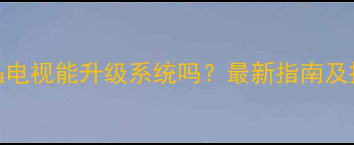 图片 康佳液晶电视能升级系统吗？最新指南及操作教程