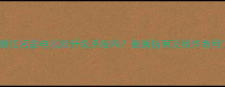 图片 康佳液晶电视能升级系统吗？最新指南及操作教程1