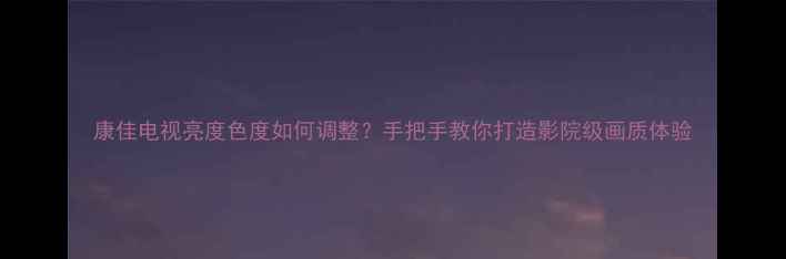图片 康佳电视亮度色度如何调整？手把手教你打造影院级画质体验