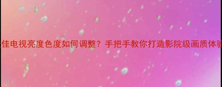 图片 康佳电视亮度色度如何调整？手把手教你打造影院级画质体验2