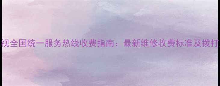 康佳电视全国统一服务热线收费指南最新维修收费标准及拨打方式全