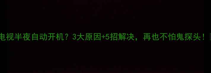 图片 康佳电视半夜自动开机？3大原因+5招解决，再也不怕鬼探头！📺💡2