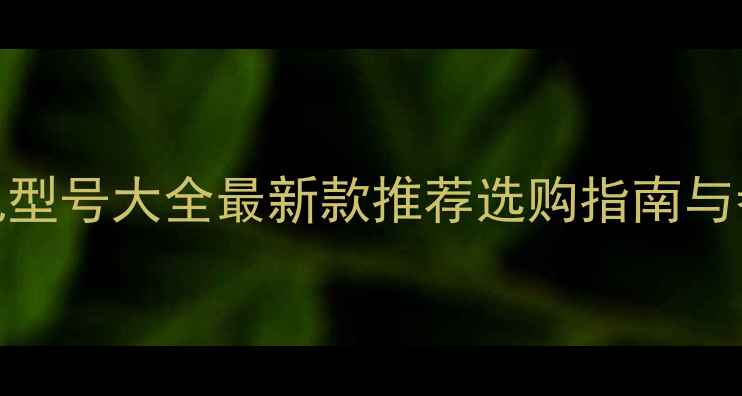 康佳电视型号大全最新款推荐选购指南与参数对比