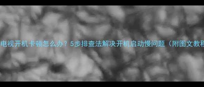 图片 康佳电视开机卡顿怎么办？5步排查法解决开机启动慢问题（附图文教程）1