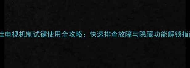 图片 康佳电视机制试键使用全攻略：快速排查故障与隐藏功能解锁指南1