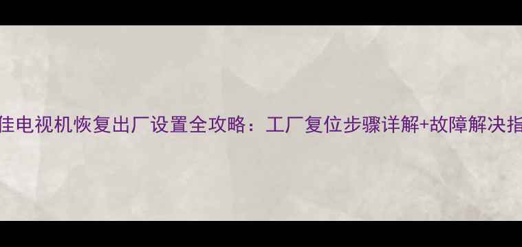 图片 康佳电视机恢复出厂设置全攻略：工厂复位步骤详解+故障解决指南