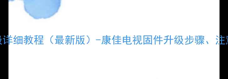 图片 康佳电视系统U盘升级详细教程（最新版）-康佳电视固件升级步骤、注意事项及常见问题全1