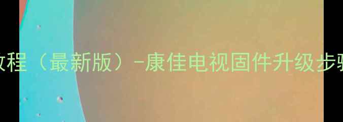 图片 康佳电视系统U盘升级详细教程（最新版）-康佳电视固件升级步骤、注意事项及常见问题全2