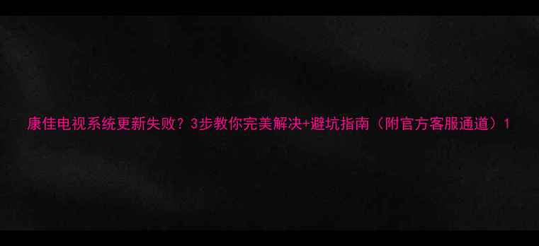 康佳电视系统更新失败3步教你完美解决避坑指南附官方客服通道