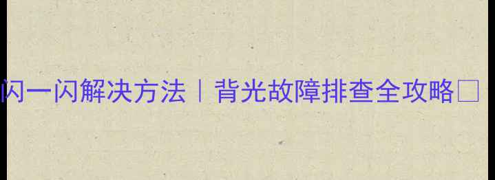 图片 康佳电视背光一闪一闪解决方法｜背光故障排查全攻略🔧（附维修指南）2