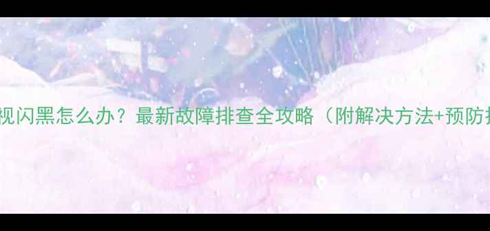 康佳电视闪黑怎么办最新故障排查全攻略附解决方法预防技巧