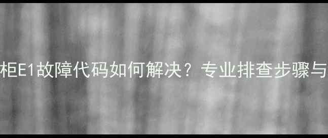 图片 康宝消毒柜E1故障代码如何解决？专业排查步骤与维护指南