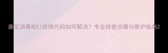 图片 康宝消毒柜E1故障代码如何解决？专业排查步骤与维护指南2