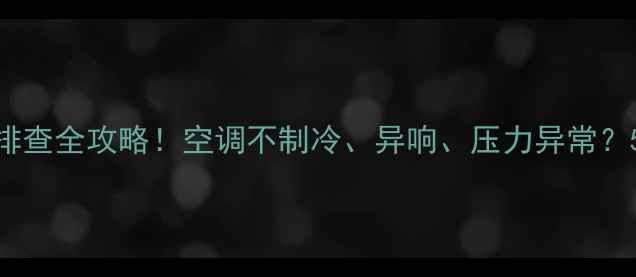 开利吸气阀故障排查全攻略空调不制冷异响压力异常5步解锁维修秘籍