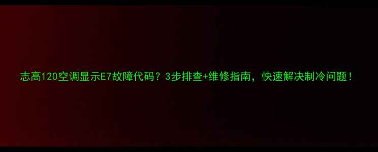 图片 志高120空调显示E7故障代码？3步排查+维修指南，快速解决制冷问题！