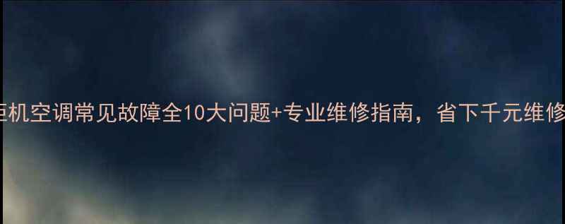 志高柜机空调常见故障全10大问题专业维修指南省下千元维修费