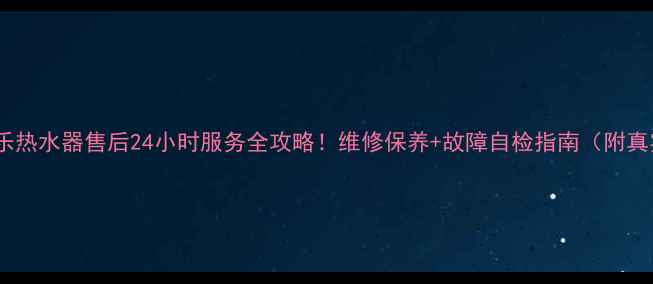 怀化万家乐热水器售后24小时服务全攻略维修保养故障自检指南附真实案例
