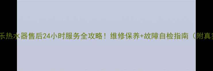 图片 怀化万家乐热水器售后24小时服务全攻略！维修保养+故障自检指南（附真实案例）2