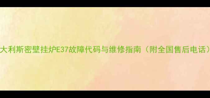 意大利斯密壁挂炉E37故障代码与维修指南附全国售后电话
