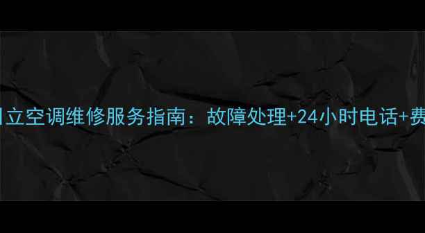 慈溪市日立空调维修服务指南故障处理24小时电话费用透明