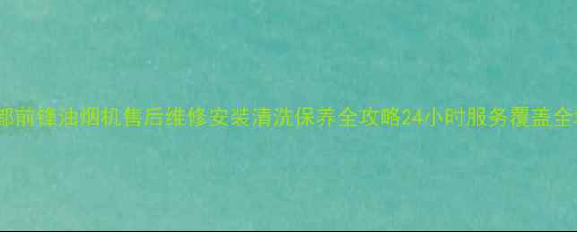 图片 成都前锋油烟机售后维修安装清洗保养全攻略24小时服务覆盖全城2