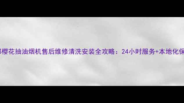 成都樱花抽油烟机售后维修清洗安装全攻略24小时服务本地化保障